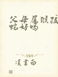 父母属猴孩子属蛇好吗