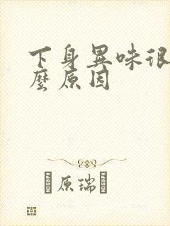 下身异味很重什么原因