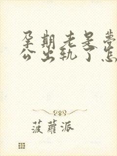 孕期老是梦到老公出轨了怎么回事