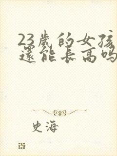 23岁的女孩子还能长高吗