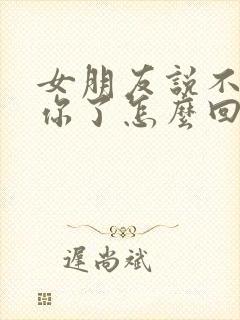 女朋友说不想理你了怎么回复