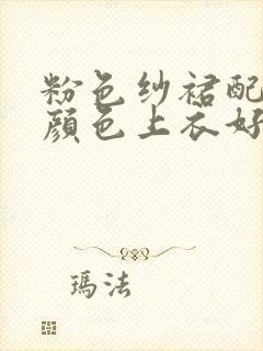 粉色纱裙配什么颜色上衣好看