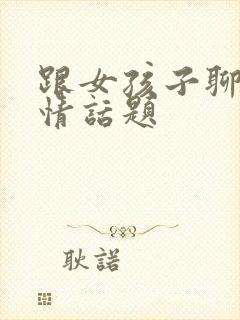 跟女孩子聊的感情话题