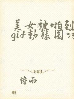 美女被啪到高潮gif动态图污