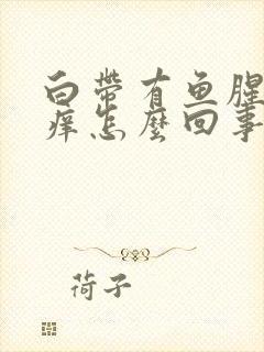 白带有鱼腥味还痒怎么回事