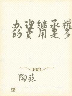 办理继承权公证的费用是多少?