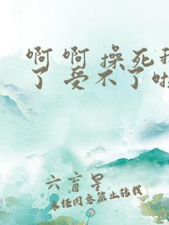 啊 啊 操死我了 受不了啦