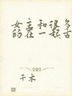 女主和很多个男的在一起古言