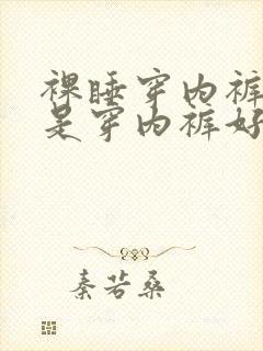 裸睡穿内裤好还是穿内裤好