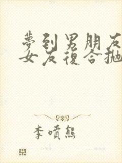 梦到男朋友和前女友复合抛弃我