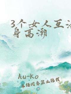 3个女人互添下身高潮