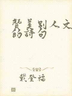 赞美别人文采好的诗句