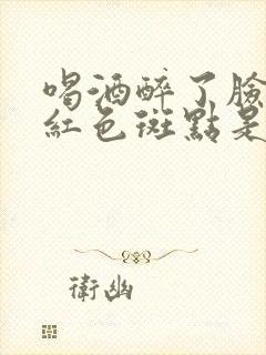 喝酒醉了脸上有红色斑点是怎么回事