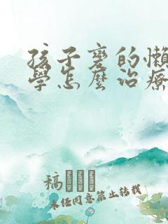 孩子变的懒惰厌学怎么治疗