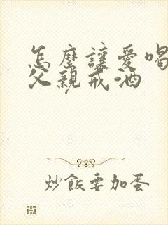 怎么让爱喝酒的父亲戒酒