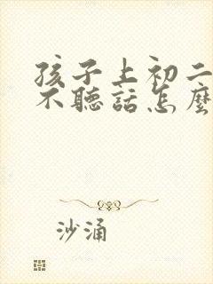 孩子上初二叛逆不听话怎么办