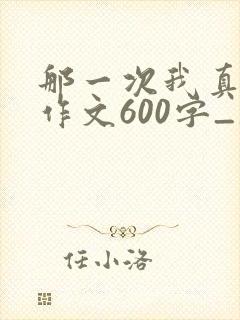 那一次我真后悔作文600字_初中作文