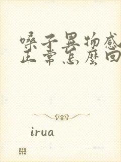 嗓子异物感吞咽正常怎么回事