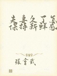 夫妻久了怎么样保持新鲜感和感情