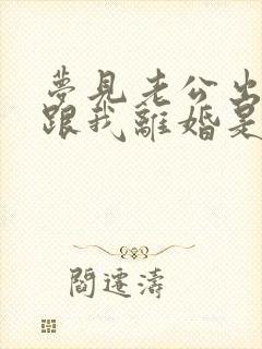 梦见老公出轨要跟我离婚是什么征兆