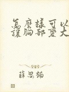 怎么样可以快速让胸部变大