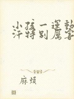 小孩一运动就出汗特别厉害是怎么回事