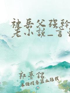 被岳父强干_恋老小说_言情小说网