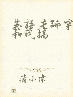 英语老师穿黑丝和我搞