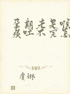 孕期老是喉咙有痰吐不完怎么回事