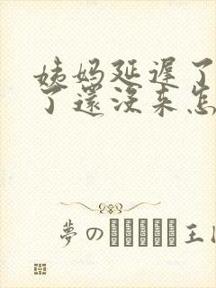 姨妈延迟了六天了还没来怎么回事