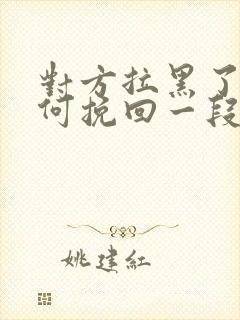 对方拉黑了,如何挽回一段感情