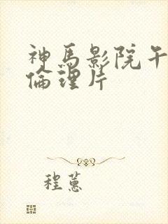 神马影院午夜场伦理片