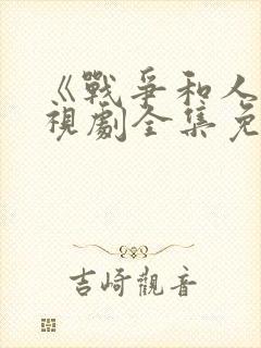 《战争和人》电视剧全集免费观看