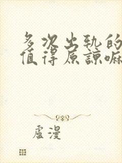 多次出轨的男人值得原谅嘛