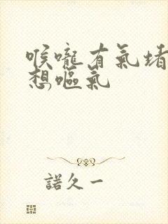 喉咙有气堵着老想呕气