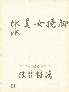 tk美女挠脚心vk