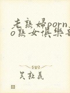 老熟妇porno熟女俱乐部