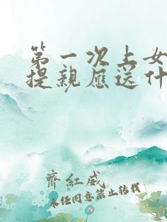 第一次上女方家提亲应送什么