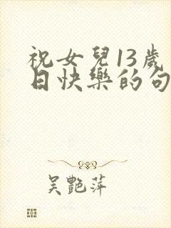 祝女儿13岁生日快乐的句子暖心