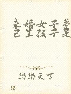 未婚女子梦见自己生孩子是什么预兆