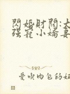 闪婚财阀:大叔强宠小娇妻全文在线阅读