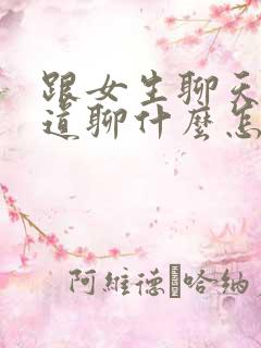 跟女生聊天不知道聊什么怎么办