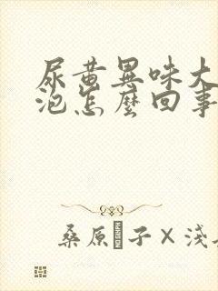 尿黄异味大有泡泡怎么回事