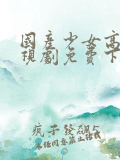 国产少女高清电视剧免费下载