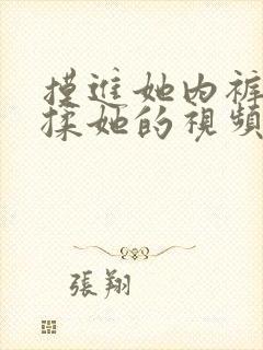 摸进她内裤疯狂揉她的视频