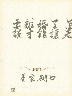 要离婚了 怎么说才能让老婆回心转意