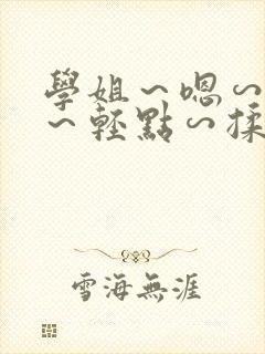 学姐～嗯∽慢点～轻点∽揉胸～啊～嗯