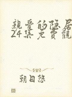 亲爱的隐居先生24集免费观看