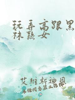 玩弄高跟黑色丝袜熟女