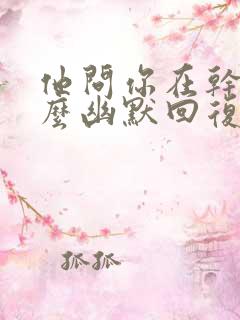 他问你在干嘛怎么幽默回复